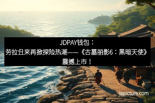 JDPAY钱包：劳拉归来再掀探险热潮——《古墓丽影6：黑暗天使》震撼上市！